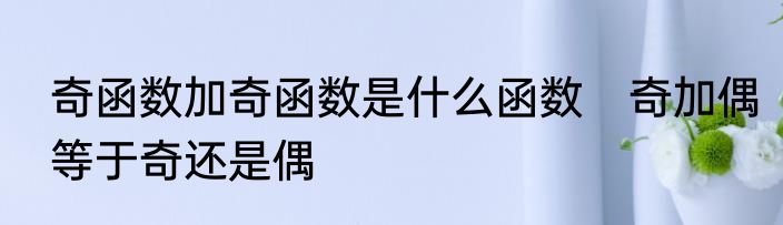 奇函数加奇函数是什么函数　奇加偶等于奇还是偶