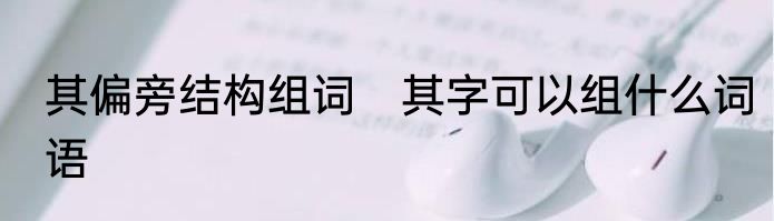 其偏旁结构组词　其字可以组什么词语