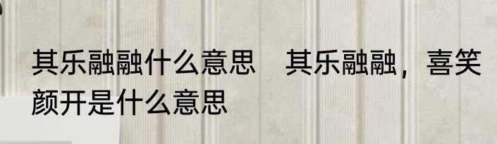 其乐融融什么意思　其乐融融，喜笑颜开是什么意思