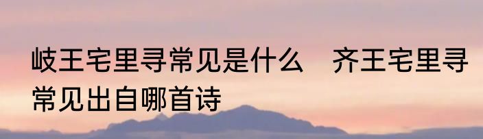 岐王宅里寻常见是什么　齐王宅里寻常见出自哪首诗