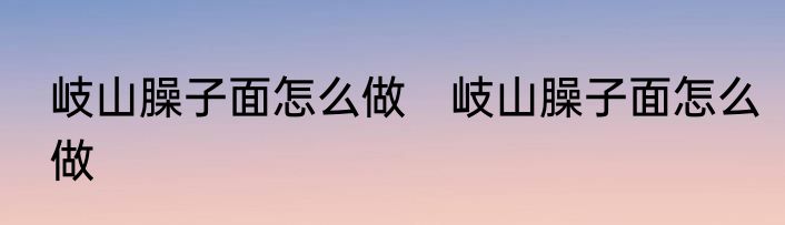 岐山臊子面怎么做　岐山臊子面怎么做
