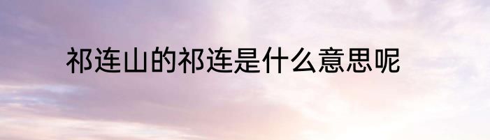 祁连山的祁连是什么意思呢