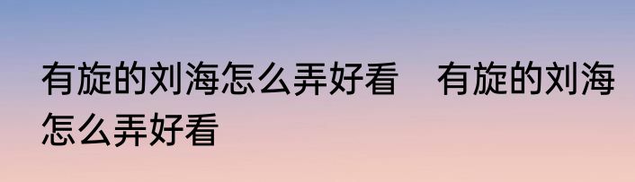 有旋的刘海怎么弄好看　有旋的刘海怎么弄好看