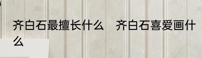 齐白石最擅长什么　齐白石喜爱画什么