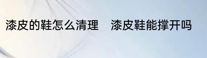 漆皮的鞋怎么清理　漆皮鞋能撑开吗