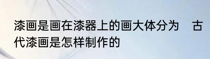 漆画是画在漆器上的画大体分为　古代漆画是怎样制作的