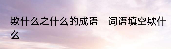 欺什么之什么的成语　词语填空欺什么