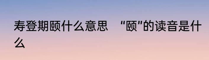 寿登期颐什么意思　“颐”的读音是什么