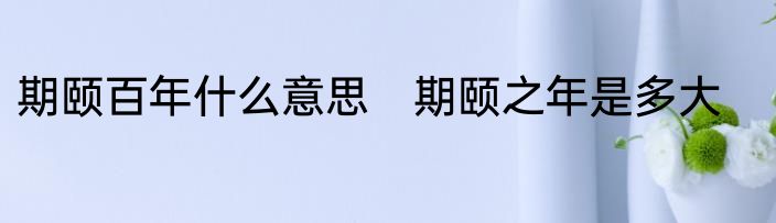 期颐百年什么意思　期颐之年是多大