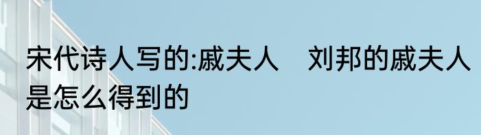 宋代诗人写的:戚夫人　刘邦的戚夫人是怎么得到的