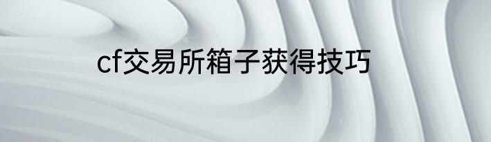 cf交易所箱子获得技巧