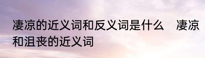 凄凉的近义词和反义词是什么　凄凉和沮丧的近义词