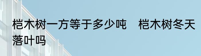 桤木树一方等于多少吨　桤木树冬天落叶吗