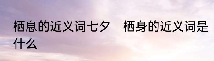 栖息的近义词七夕　栖身的近义词是什么