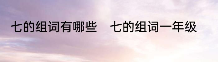 七的组词有哪些　七的组词一年级