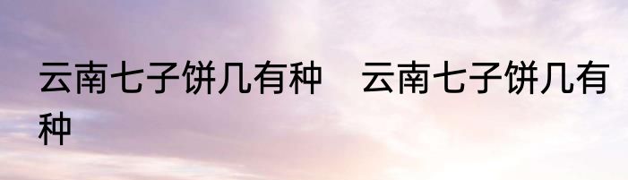 云南七子饼几有种　云南七子饼几有种