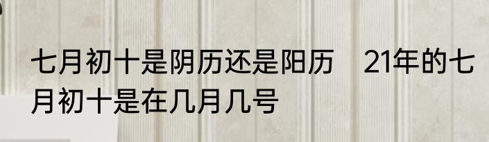 七月初十是阴历还是阳历　21年的七月初十是在几月几号
