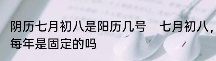 阴历七月初八是阳历几号　七月初八，每年是固定的吗