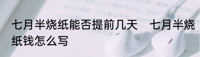 七月半烧纸能否提前几天　七月半烧纸钱怎么写