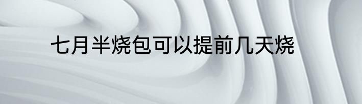七月半烧包可以提前几天烧