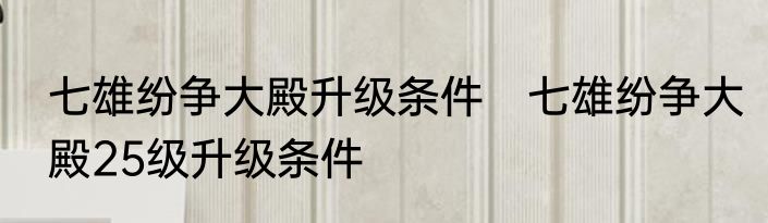 七雄纷争大殿升级条件　七雄纷争大殿25级升级条件