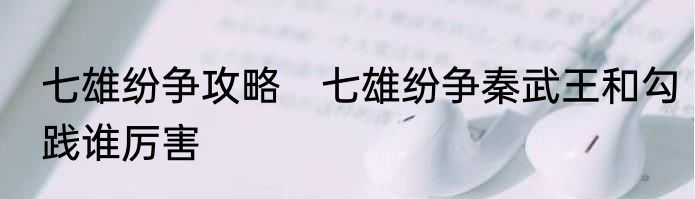 七雄纷争攻略　七雄纷争秦武王和勾践谁厉害