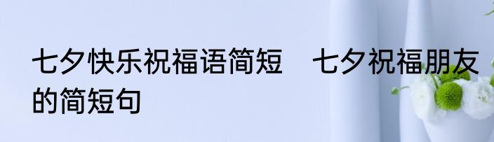 七夕快乐祝福语简短　七夕祝福朋友的简短句