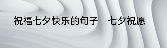 祝福七夕快乐的句子　七夕祝愿