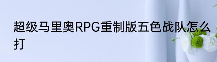超级马里奥RPG重制版五色战队怎么打