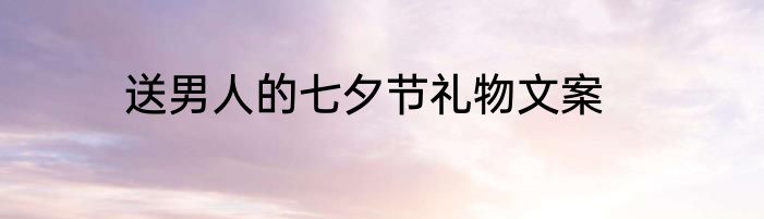 送男人的七夕节礼物文案