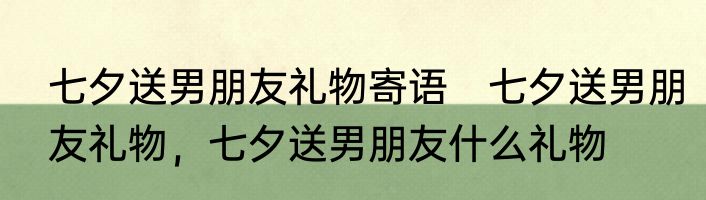 七夕送男朋友礼物寄语　七夕送男朋友礼物，七夕送男朋友什么礼物