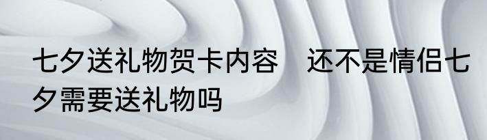 七夕送礼物贺卡内容　还不是情侣七夕需要送礼物吗