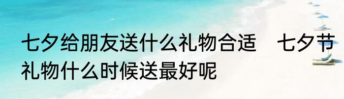 七夕给朋友送什么礼物合适　七夕节礼物什么时候送最好呢