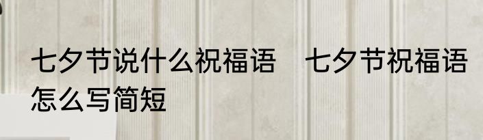 七夕节说什么祝福语　七夕节祝福语怎么写简短