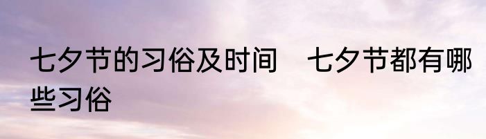 七夕节的习俗及时间　七夕节都有哪些习俗