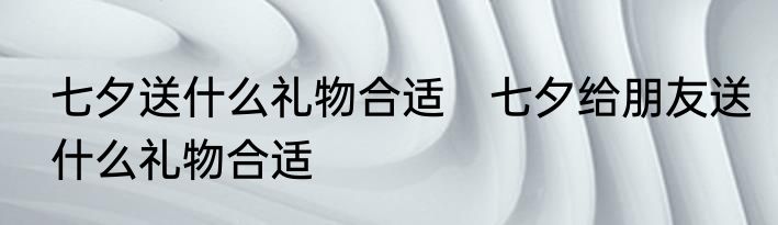 七夕送什么礼物合适　七夕给朋友送什么礼物合适
