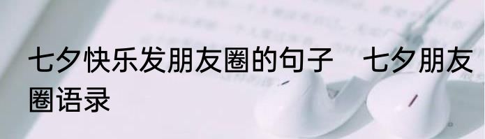 七夕快乐发朋友圈的句子　七夕朋友圈语录