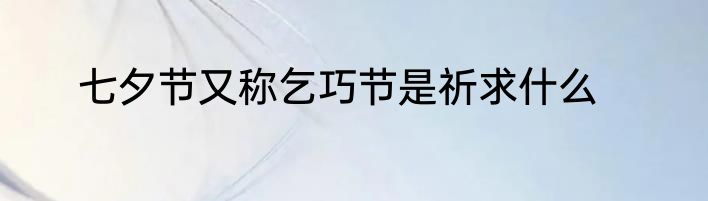 七夕节又称乞巧节是祈求什么
