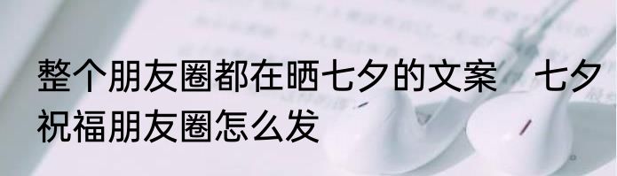 整个朋友圈都在晒七夕的文案　七夕祝福朋友圈怎么发