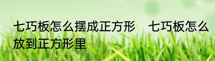 七巧板怎么摆成正方形　七巧板怎么放到正方形里