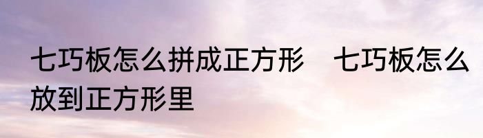 七巧板怎么拼成正方形　七巧板怎么放到正方形里