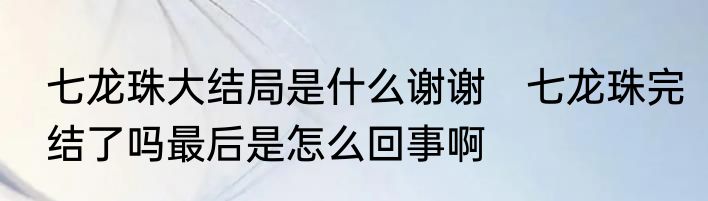 七龙珠大结局是什么谢谢　七龙珠完结了吗最后是怎么回事啊