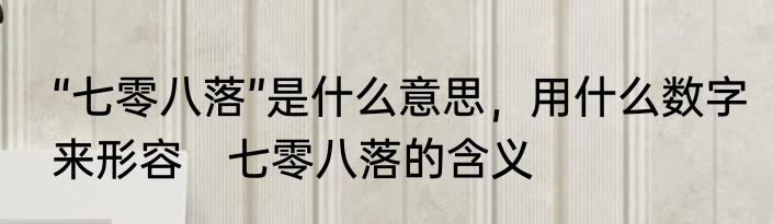 “七零八落”是什么意思，用什么数字来形容　七零八落的含义