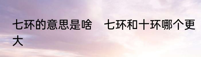 七环的意思是啥　七环和十环哪个更大