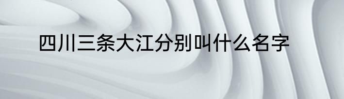 四川三条大江分别叫什么名字