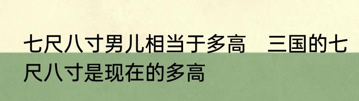 七尺八寸男儿相当于多高　三国的七尺八寸是现在的多高