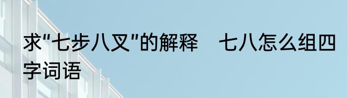 求“七步八叉”的解释　七八怎么组四字词语