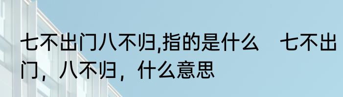 七不出门八不归,指的是什么　七不出门，八不归，什么意思
