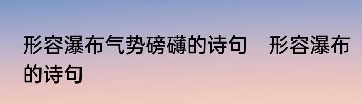 形容瀑布气势磅礴的诗句　形容瀑布的诗句