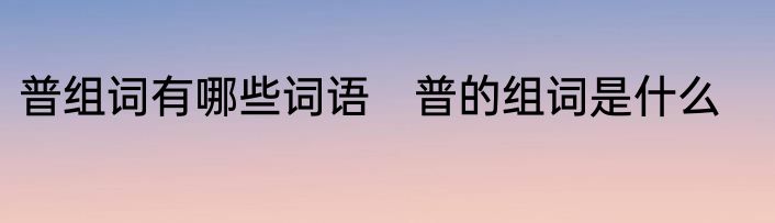 普组词有哪些词语　普的组词是什么